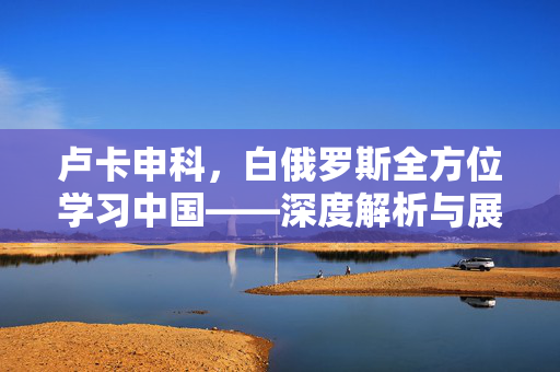 卢卡申科，白俄罗斯全方位学习中国——深度解析与展望