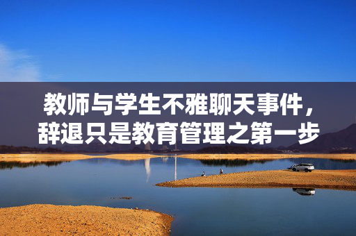 教师与学生不雅聊天事件，辞退只是教育管理之第一步