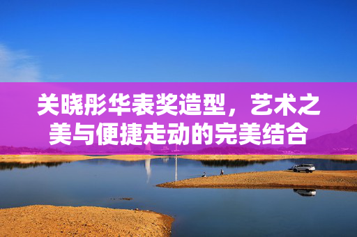 关晓彤华表奖造型，艺术之美与便捷走动的完美结合