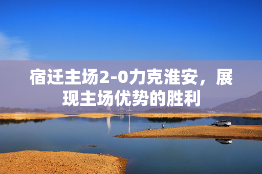 宿迁主场2-0力克淮安，展现主场优势的胜利