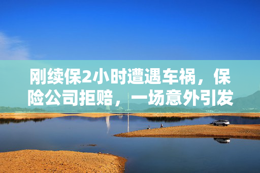 刚续保2小时遭遇车祸，保险公司拒赔，一场意外引发的争议