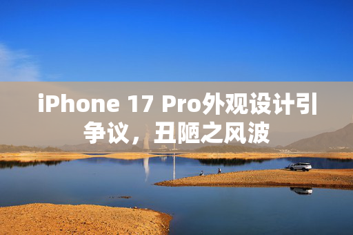 iPhone 17 Pro外观设计引争议，丑陋之风波