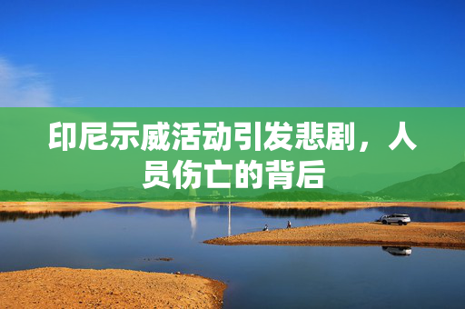 印尼示威活动引发悲剧，人员伤亡的背后