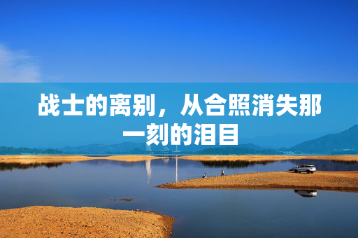 战士的离别，从合照消失那一刻的泪目