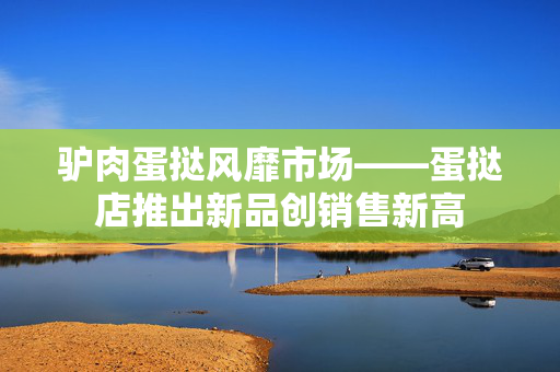 驴肉蛋挞风靡市场——蛋挞店推出新品创销售新高
