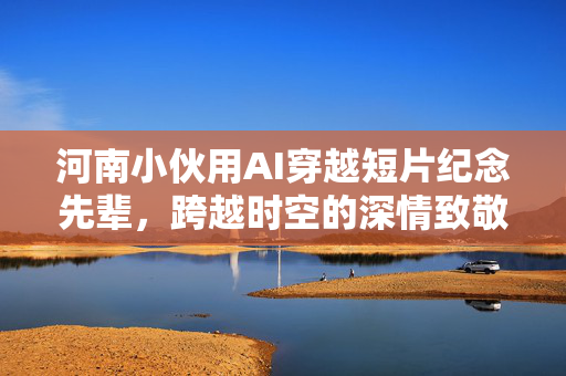 河南小伙用AI穿越短片纪念先辈，跨越时空的深情致敬