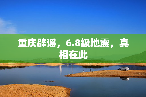 重庆辟谣，6.8级地震，真相在此