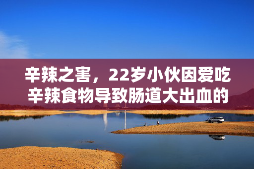 辛辣之害，22岁小伙因爱吃辛辣食物导致肠道大出血的警示