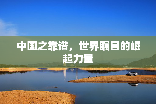 中国之靠谱，世界瞩目的崛起力量