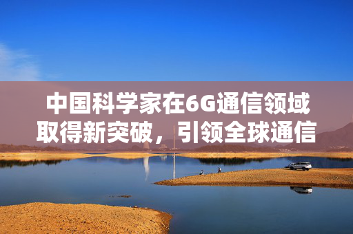 中国科学家在6G通信领域取得新突破，引领全球通信技术的飞跃