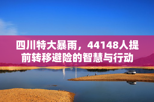 四川特大暴雨，44148人提前转移避险的智慧与行动