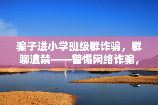 骗子进小学班级群诈骗，群聊遭禁——警惕网络诈骗，守护孩子安全