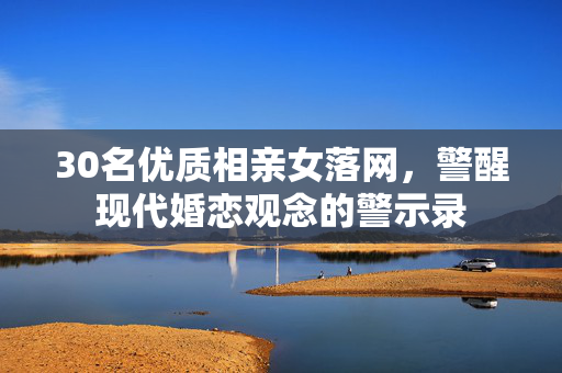 30名优质相亲女落网，警醒现代婚恋观念的警示录