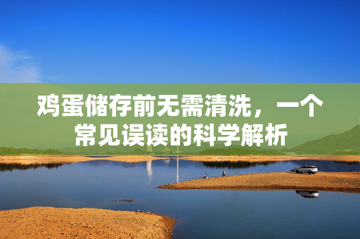 鸡蛋储存前无需清洗，一个常见误读的科学解析
