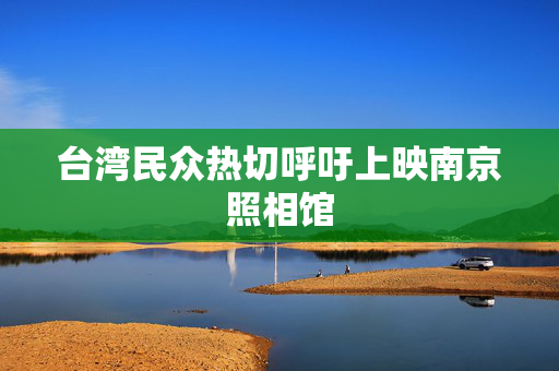 台湾民众热切呼吁上映南京照相馆
