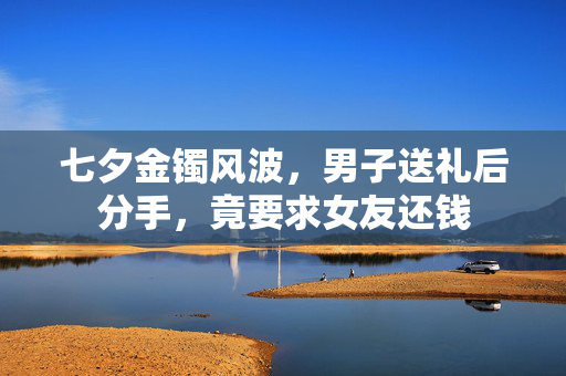 七夕金镯风波，男子送礼后分手，竟要求女友还钱