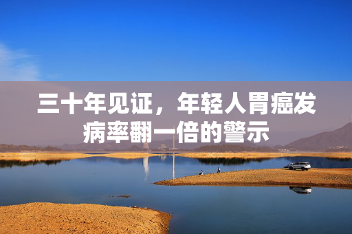 三十年见证，年轻人胃癌发病率翻一倍的警示