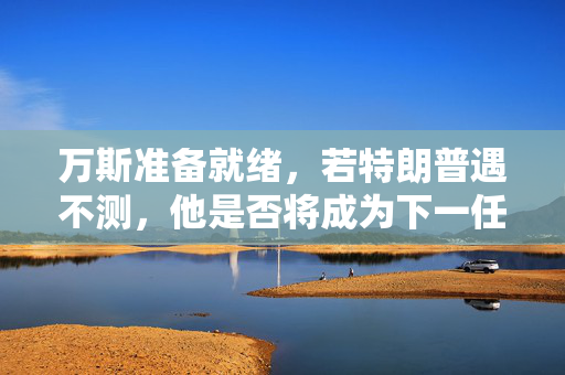 万斯准备就绪，若特朗普遇不测，他是否将成为下一任美国领导人？