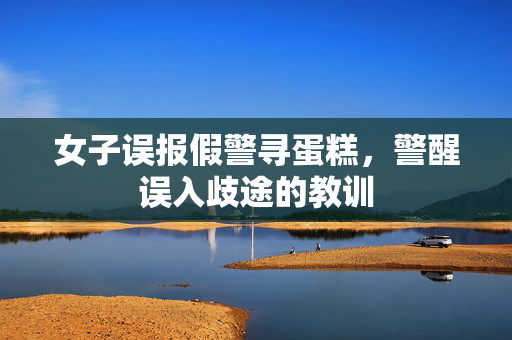 女子误报假警寻蛋糕，警醒误入歧途的教训