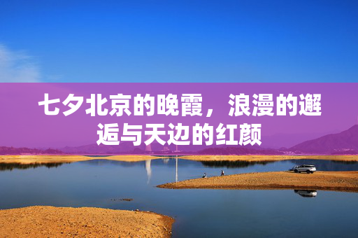 七夕北京的晚霞，浪漫的邂逅与天边的红颜