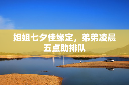 姐姐七夕佳缘定，弟弟凌晨五点助排队