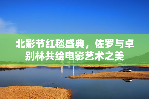 北影节红毯盛典，佐罗与卓别林共绘电影艺术之美