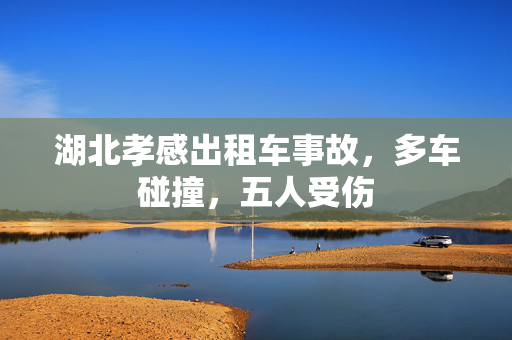 湖北孝感出租车事故，多车碰撞，五人受伤