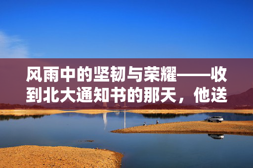 风雨中的坚韧与荣耀——收到北大通知书的那天，他送了38单外卖