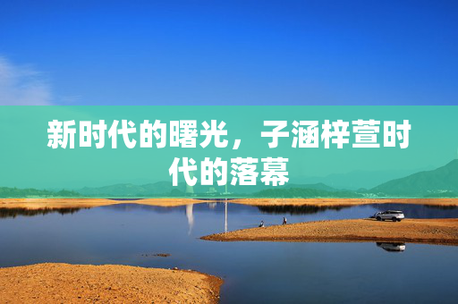 新时代的曙光，子涵梓萱时代的落幕