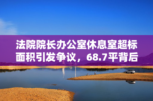 法院院长办公室休息室超标面积引发争议，68.7平背后的真相