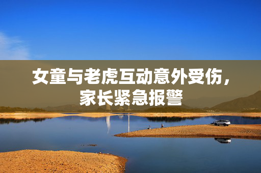 女童与老虎互动意外受伤，家长紧急报警