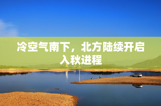 冷空气南下，北方陆续开启入秋进程