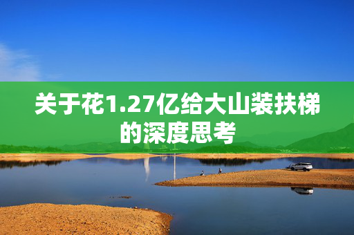 关于花1.27亿给大山装扶梯的深度思考