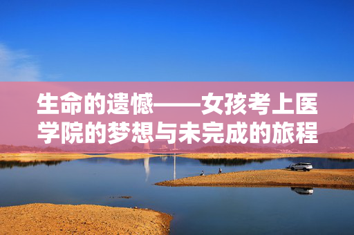 生命的遗憾——女孩考上医学院的梦想与未完成的旅程