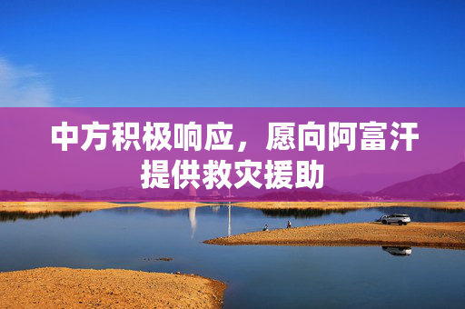 中方积极响应，愿向阿富汗提供救灾援助