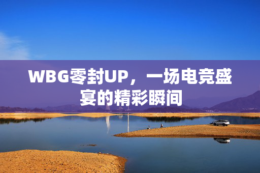 WBG零封UP，一场电竞盛宴的精彩瞬间
