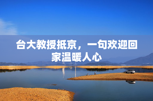 台大教授抵京，一句欢迎回家温暖人心