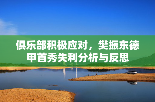 俱乐部积极应对，樊振东德甲首秀失利分析与反思