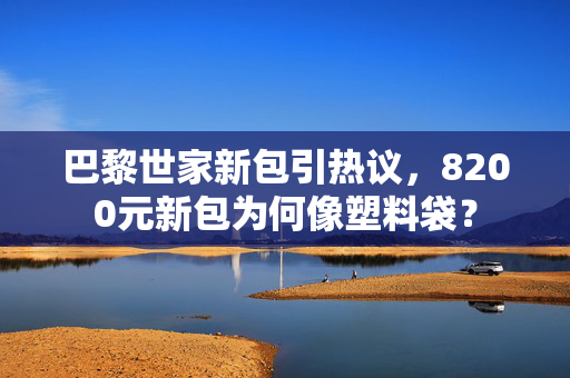 巴黎世家新包引热议，8200元新包为何像塑料袋？