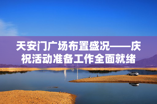 天安门广场布置盛况——庆祝活动准备工作全面就绪