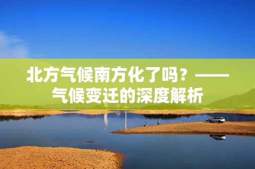 北方气候南方化了吗？——气候变迁的深度解析