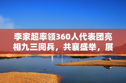 李家超率领360人代表团亮相九三阅兵，共襄盛举，展现团结力量