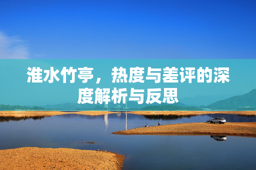 淮水竹亭，热度与差评的深度解析与反思