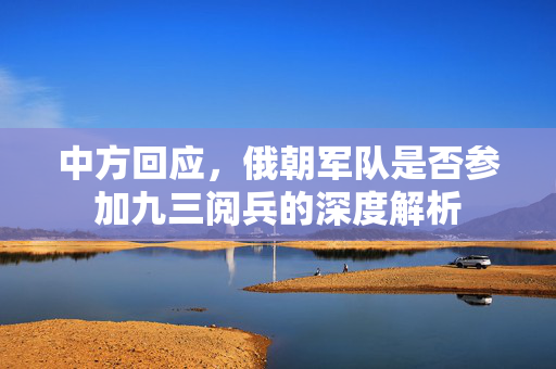 中方回应，俄朝军队是否参加九三阅兵的深度解析