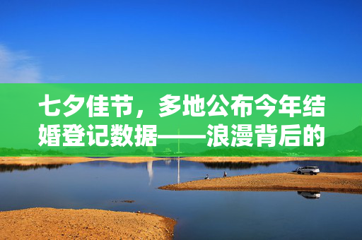 七夕佳节，多地公布今年结婚登记数据——浪漫背后的真实故事