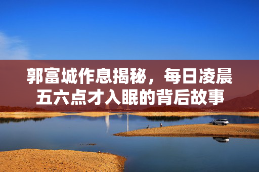 郭富城作息揭秘，每日凌晨五六点才入眠的背后故事