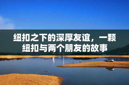 纽扣之下的深厚友谊，一颗纽扣与两个朋友的故事