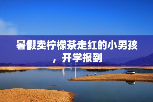 暑假卖柠檬茶走红的小男孩，开学报到