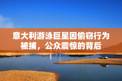 意大利游泳巨星因偷窃行为被捕，公众震惊的背后