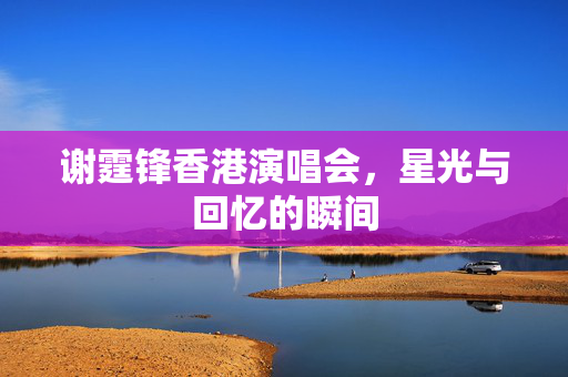 谢霆锋香港演唱会，星光与回忆的瞬间
